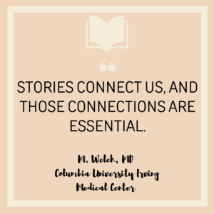 Quote "Stories connect us, and those connections are essential" M. Welch, MD Columbia University Irving Medical Center