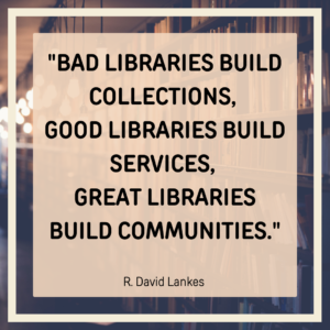 Quote "Bad libraries build collections, good libraries build services, great libraries build communities." -R.-David Lankes.